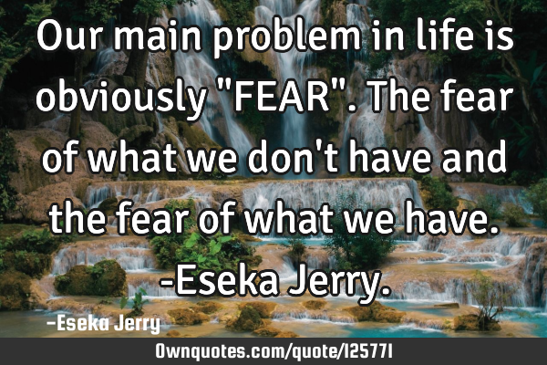 Our main problem in life is obviously "FEAR". The fear of what we don