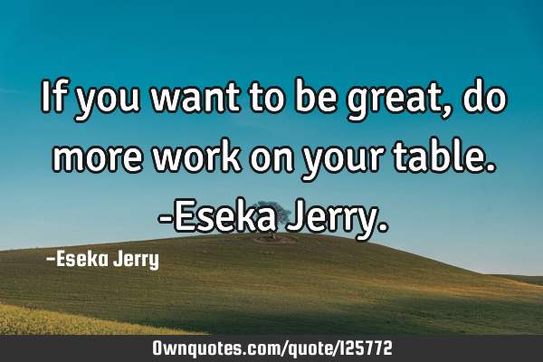 If you want to be great, do more work on your table. -Eseka J