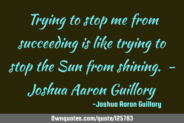 Trying to stop me from succeeding is like trying to stop the Sun from shining. - Joshua Aaron G