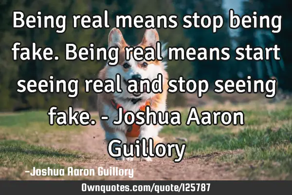 Being real means stop being fake. Being real means start seeing real and stop seeing fake. - Joshua