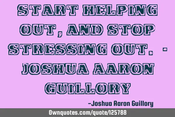 Start helping out, and stop stressing out. - Joshua Aaron G