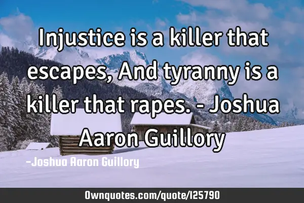 Injustice is a killer that escapes, And tyranny is a killer that rapes. - Joshua Aaron G