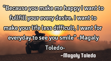 "Because you make me happy I want to fullfill your every desire. I want to make your life less