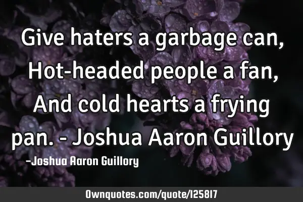 Give haters a garbage can, Hot-headed people a fan, And cold hearts a frying pan. - Joshua Aaron G