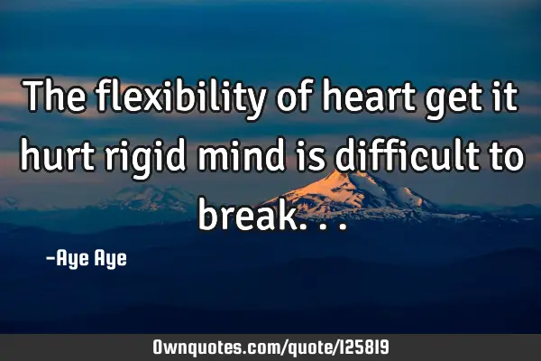 The flexibility of heart get it hurt rigid mind is difficult to