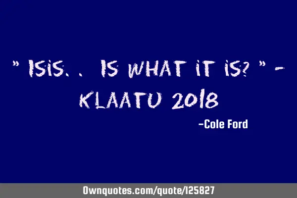 " Isis.. Is what it is? " - Klaatu 2018