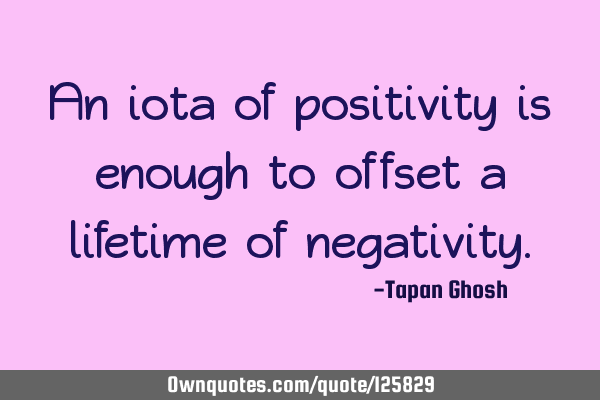 An iota of positivity is enough to offset a lifetime of