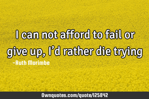 I can not afford to fail or give up, I’d rather die