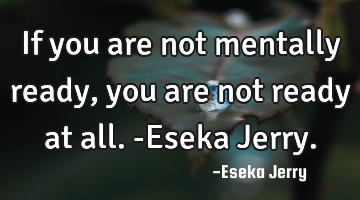 If you are not mentally ready, you are not ready at all. -Eseka Jerry.