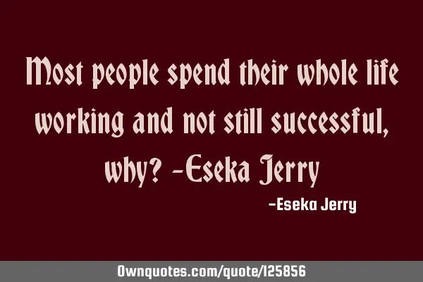 Most people spend their whole life working and not still successful, why? -Eseka J