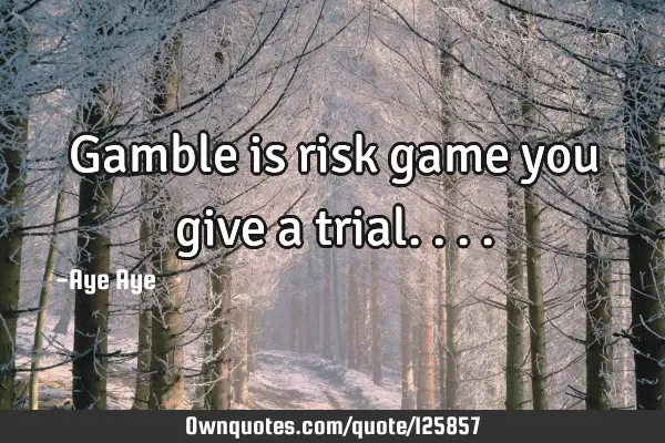Gamble is risk game you give a