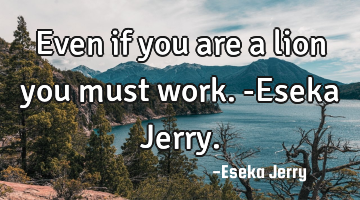 Even if you are a lion you must work. -Eseka Jerry.