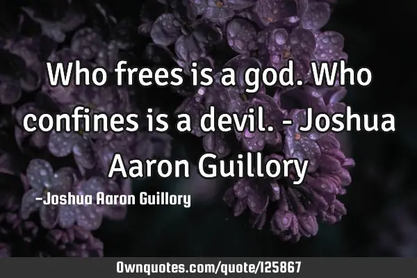 Who frees is a god. Who confines is a devil. - Joshua Aaron G