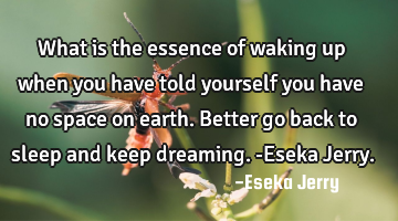 What is the essence of waking up when you have told yourself you have no space on earth. Better go