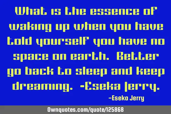 What is the essence of waking up when you have told yourself you have no space on earth. Better go