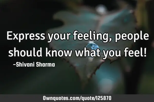 Express your feeling, people should know what you feel!