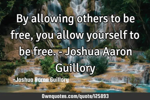 By allowing others to be free, you allow yourself to be free. - Joshua Aaron G