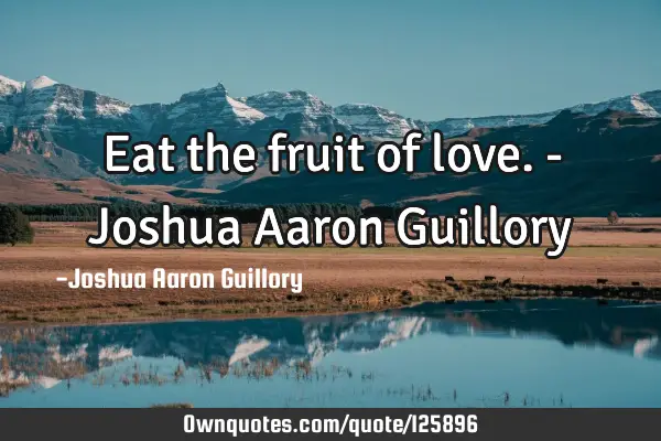 Eat the fruit of love. - Joshua Aaron G