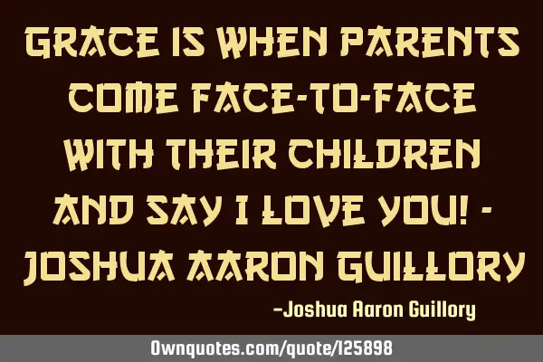 Grace is when parents come face-to-face with their children and say I love you! - Joshua Aaron G