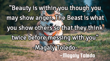 "Beauty is within you though you may show anger. The Beast is what you show others so that they