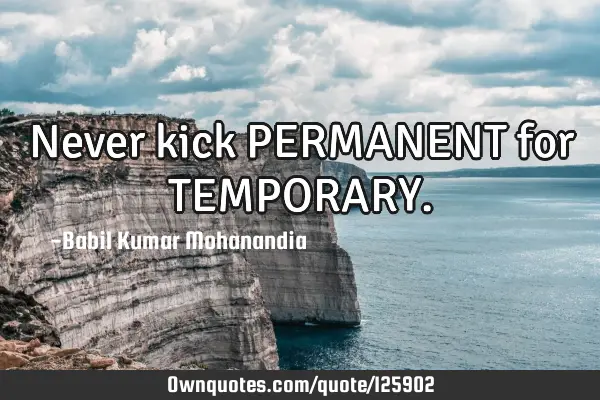 Never kick PERMANENT for TEMPORARY
