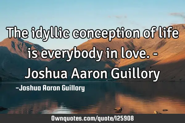 The idyllic conception of life is everybody in love. - Joshua Aaron G