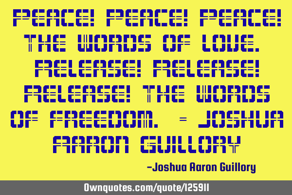Peace! Peace! Peace! the words of love. Release! Release! Release! the words of freedom. - Joshua A