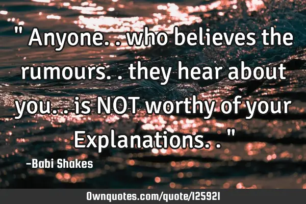 " Anyone.. who believes the rumours.. they hear about you.. is NOT worthy of your Explanations.. "