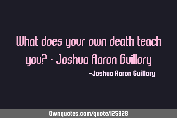 What does your own death teach you? - Joshua Aaron G
