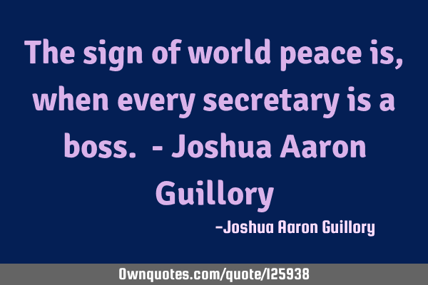 The sign of world peace is, when every secretary is a boss. - Joshua Aaron G