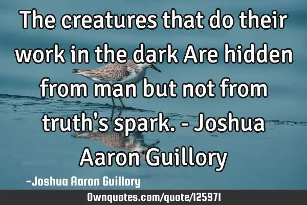 The creatures that do their work in the dark Are hidden from man but not from truth