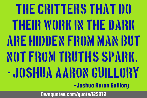 The critters that do their work in the dark Are hidden from man but not from truth
