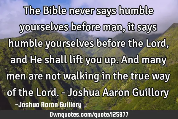The Bible never says humble yourselves before man, it says humble yourselves before the Lord, and H