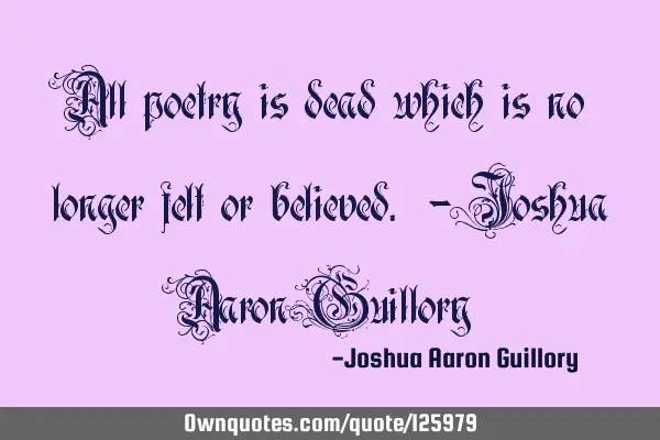All poetry is dead which is no longer felt or believed. - Joshua Aaron G