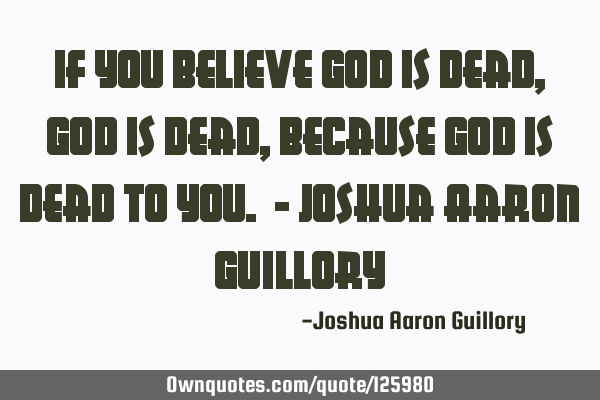 If you believe God is dead, God is dead, because God is dead to you. - Joshua Aaron G