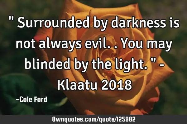 " Surrounded by darkness is not always evil.. You may blinded by the light. " - Klaatu 2018