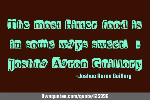 The most bitter food is in some ways sweet. - Joshua Aaron G