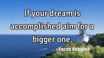 If your dream is accomplished aim for a bigger
