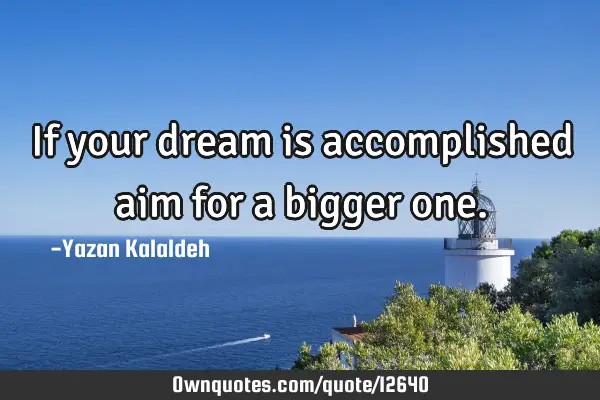 If your dream is accomplished aim for a bigger