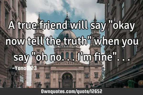 A true friend will say "okay now tell the truth" when you say "oh no...I