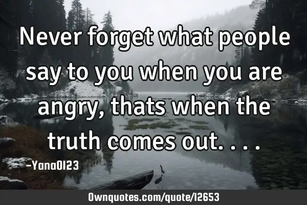 Never forget what people say to you when you are angry, thats when the truth comes