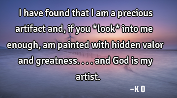 I have found that I am a precious artifact and, if you *look* into me enough, am painted with