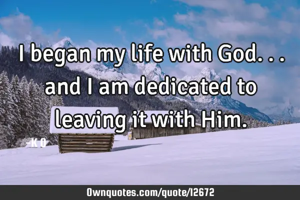 I began my life with God... and I am dedicated to leaving it with H