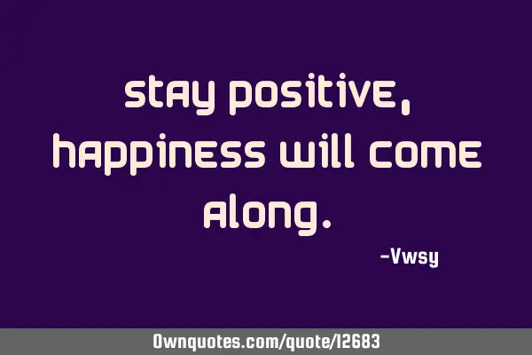 Stay positive, happiness will come