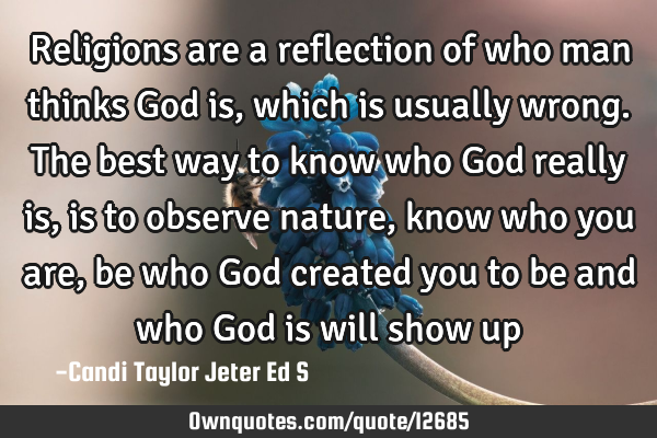 Religions are a reflection of who man thinks God is, which is usually wrong. The best way to know