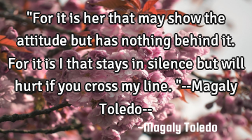 "For it is her that may show the attitude but has nothing behind it. For it is I that stays in