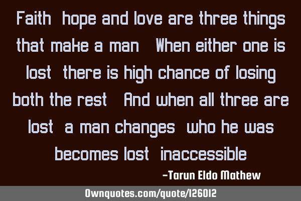 Faith, hope and love are three things that make a man. When either one is lost; there is high