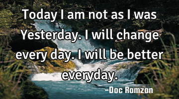 Today I am not as I was Yesterday. I will change every day. I will be better