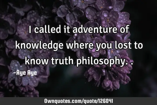 I called it adventure of knowledge where you lost to know truth