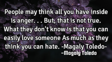 People may think all you have inside is anger...but, that is not true. What they don